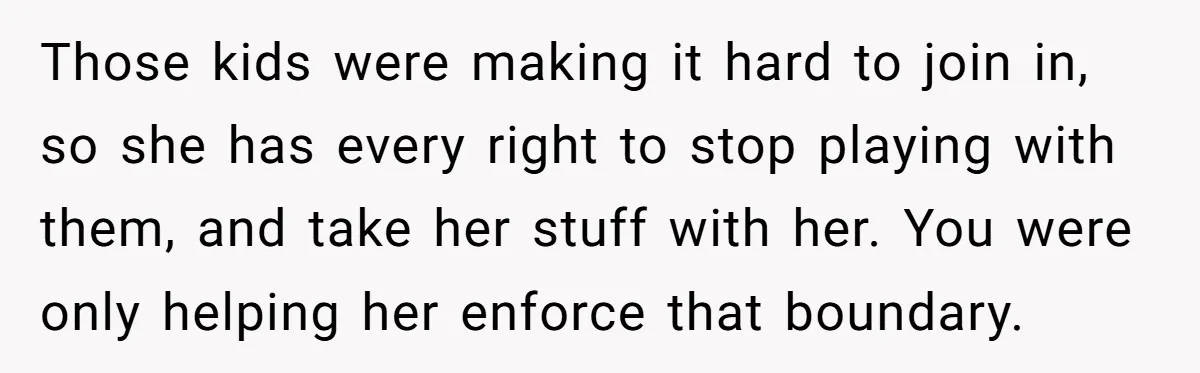 Those kids were making it hard to join in, so she has every right to stop playing with them, and take her stuff with her. You were only helping her...