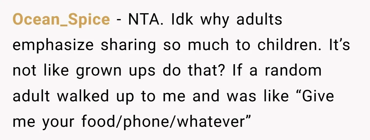 Ocean_Spice − NTA. Idk why adults emphasize sharing so much to children. It’s not like grown ups do that? If a random adult walked up to me and was like...