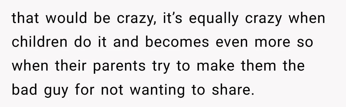 that would be crazy, it’s equally crazy when children do it and becomes even more so when their parents try to make them the bad guy for not wanting to...