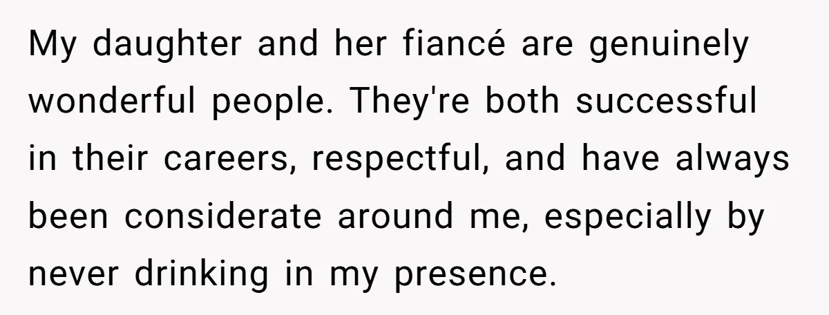 My daughter and her fiancé are genuinely wonderful people. They're both successful in their careers, respectful, and have always been considerate around me, especially by never drinking in my presence.