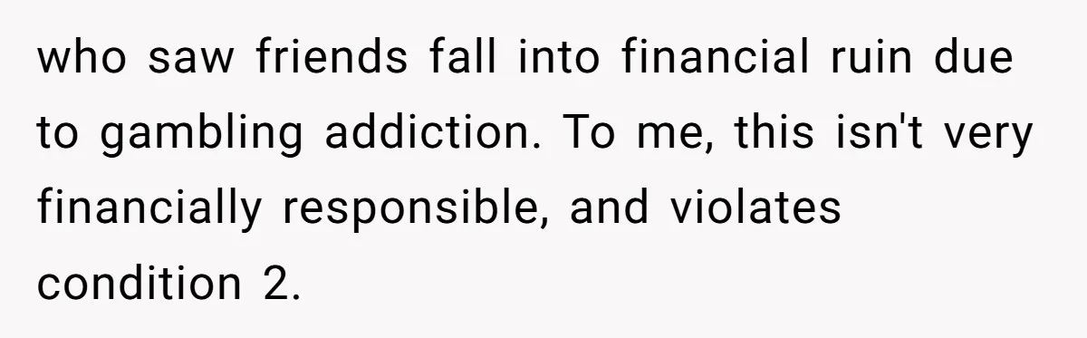 who saw friends fall into financial ruin due to gambling addiction. To me, this isn't very financially responsible, and violates condition 2.