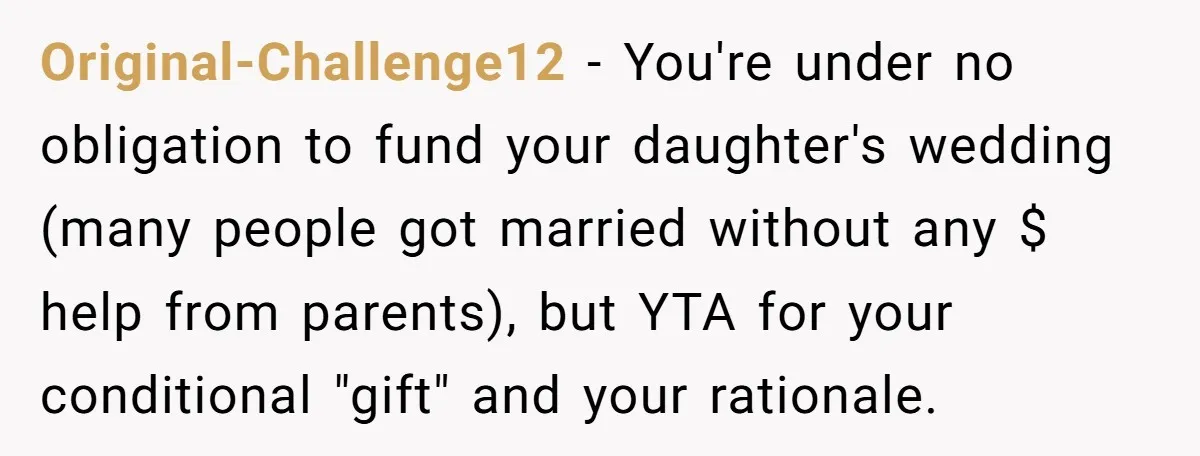 Original-Challenge12 − You're under no obligation to fund your daughter's wedding (many people got married without any $ help from parents), but YTA for your conditional "gift" and your rationale.