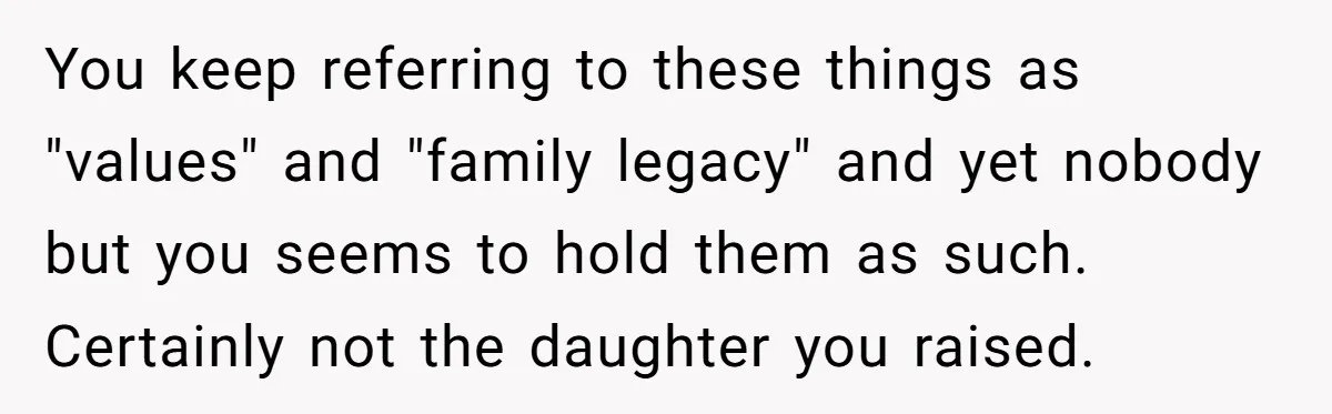 You keep referring to these things as "values" and "family legacy" and yet nobody but you seems to hold them as such. Certainly not the daughter you raised.