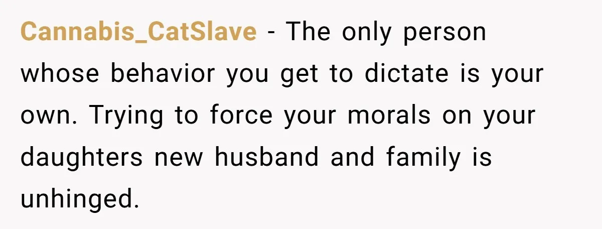 Cannabis_CatSlave − The only person whose behavior you get to dictate is your own. Trying to force your morals on your daughters new husband and family is unhinged.