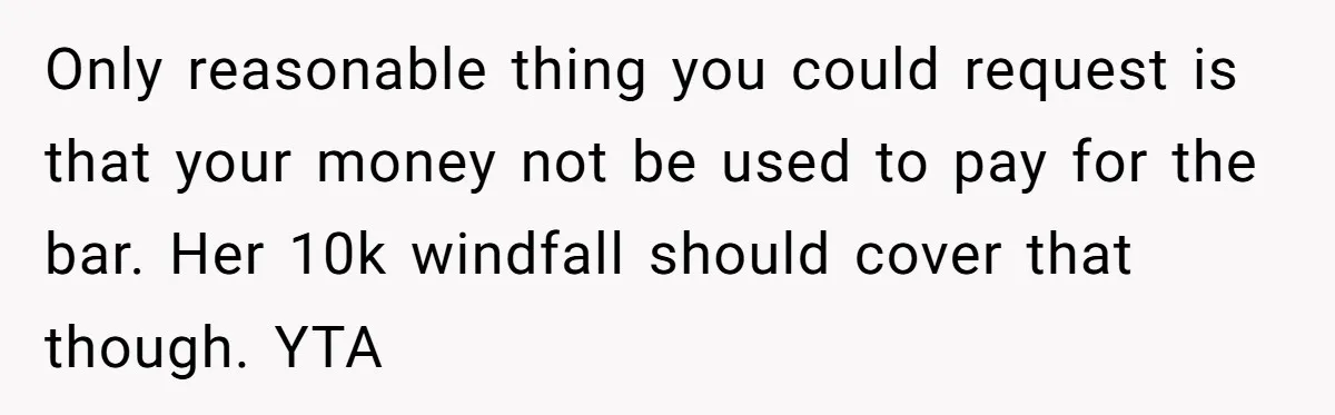Only reasonable thing you could request is that your money not be used to pay for the bar. Her 10k windfall should cover that though. YTA