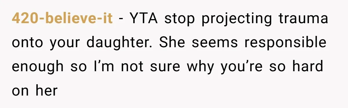 420-believe-it − YTA stop projecting trauma onto your daughter. She seems responsible enough so I’m not sure why you’re so hard on her