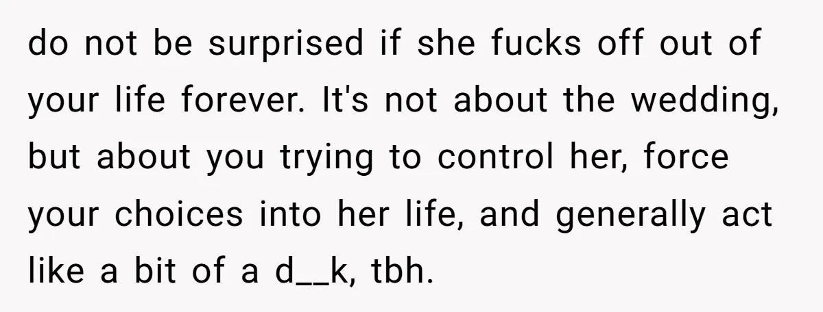 do not be surprised if she fucks off out of your life forever. It's not about the wedding, but about you trying to control her, force your choices into her...