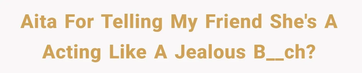 AITA for telling my friend she's a acting like a jealous b__ch?