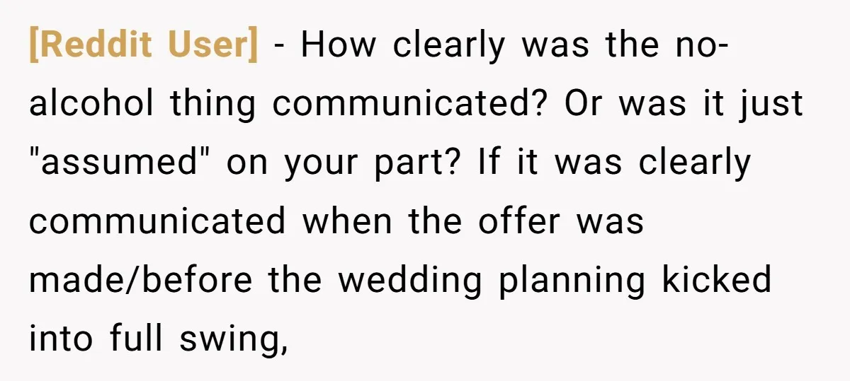 [Reddit User] − How clearly was the no-alcohol thing communicated? Or was it just "assumed" on your part? If it was clearly communicated when the offer was made/before the wedding...