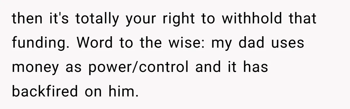 then it's totally your right to withhold that funding. Word to the wise: my dad uses money as power/control and it has backfired on him.
