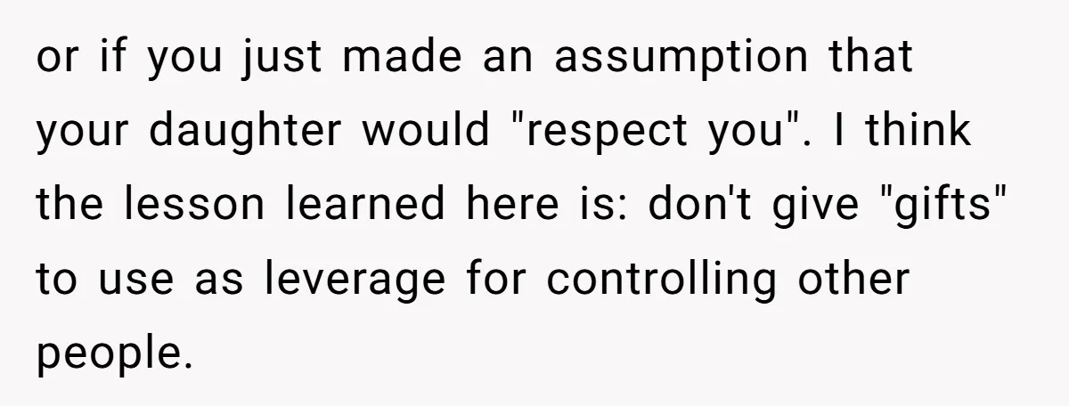 or if you just made an assumption that your daughter would "respect you". I think the lesson learned here is: don't give "gifts" to use as leverage for controlling other...