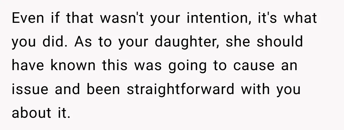 Even if that wasn't your intention, it's what you did. As to your daughter, she should have known this was going to cause an issue and been straightforward with you...