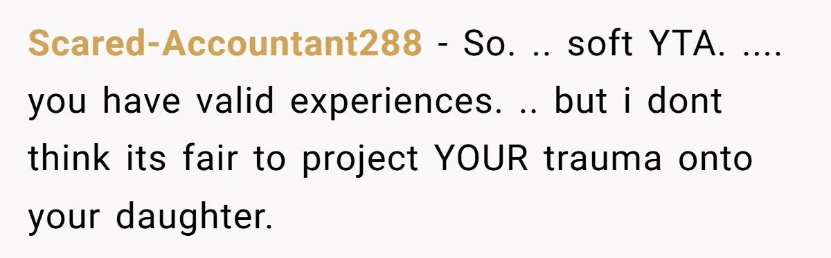 Scared-Accountant288 − So. .. soft YTA. .... you have valid experiences. .. but i dont think its fair to project YOUR trauma onto your daughter.