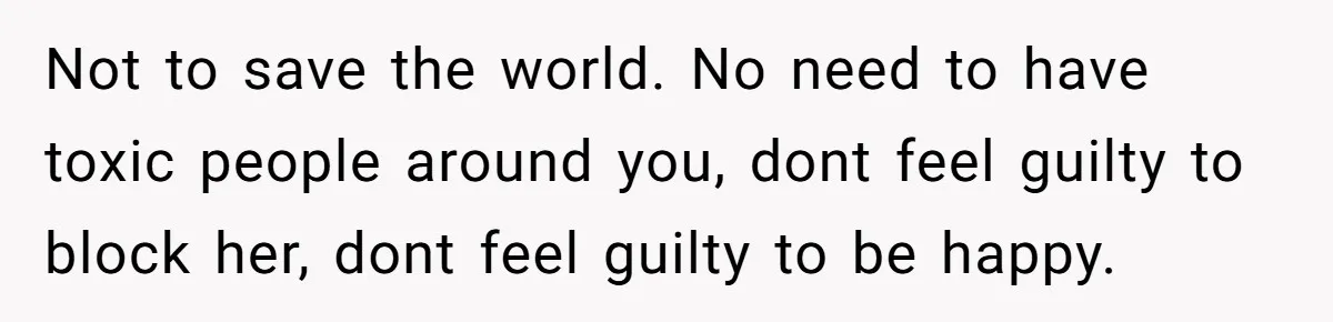 Not to save the world. No need to have toxic people around you, dont feel guilty to block her, dont feel guilty to be happy.