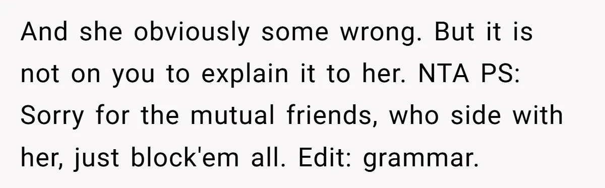 And she obviously some wrong. But it is not on you to explain it to her. NTA PS: Sorry for the mutual friends, who side with her, just block'em all....
