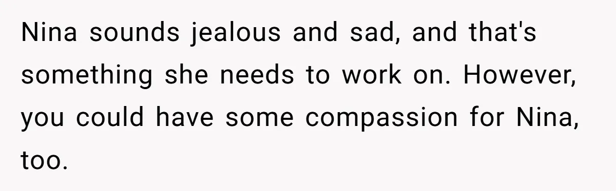 Nina sounds jealous and sad, and that's something she needs to work on. However, you could have some compassion for Nina, too.