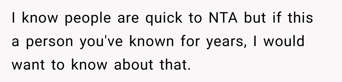 I know people are quick to NTA but if this a person you've known for years, I would want to know about that.