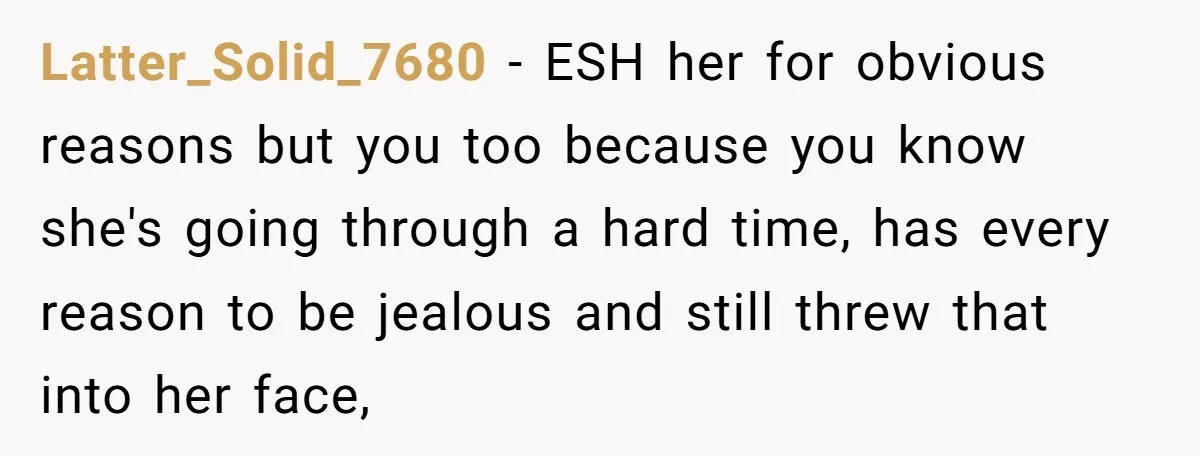 Latter_Solid_7680 − ESH her for obvious reasons but you too because you know she's going through a hard time, has every reason to be jealous and still threw that into...