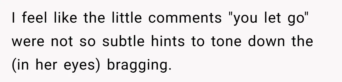 I feel like the little comments "you let go" were not so subtle hints to tone down the (in her eyes) bragging.