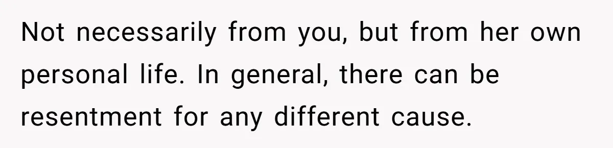 Not necessarily from you, but from her own personal life. In general, there can be resentment for any different cause.