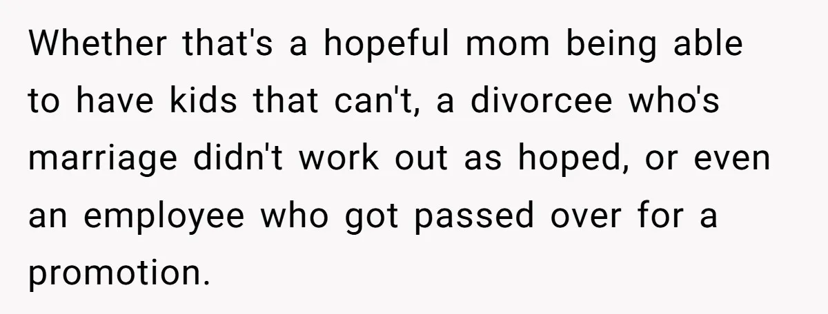 Whether that's a hopeful mom being able to have kids that can't, a divorcee who's marriage didn't work out as hoped, or even an employee who got passed over for...