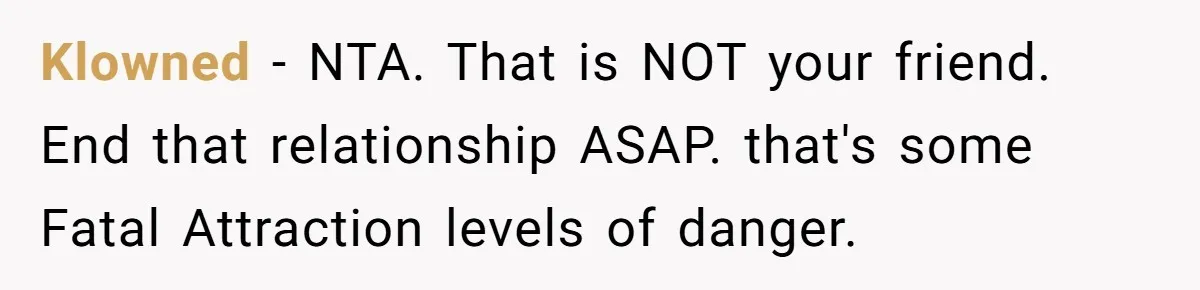 Klowned − NTA. That is NOT your friend. End that relationship ASAP. that's some Fatal Attraction levels of danger.
