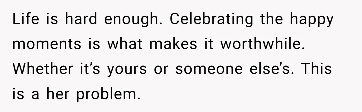 Life is hard enough. Celebrating the happy moments is what makes it worthwhile. Whether it’s yours or someone else’s. This is a her problem.