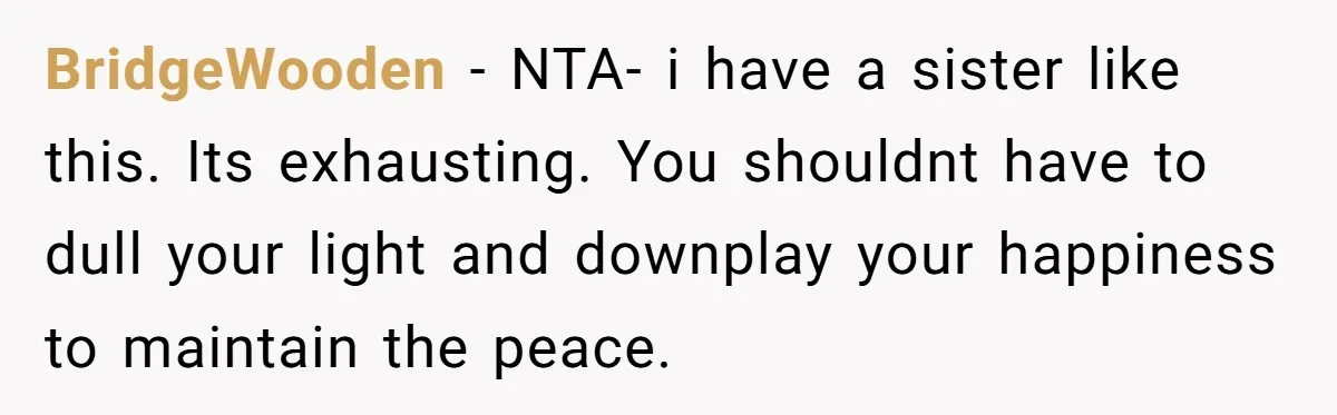 BridgeWooden − NTA- i have a sister like this. Its exhausting. You shouldnt have to dull your light and downplay your happiness to maintain the peace.