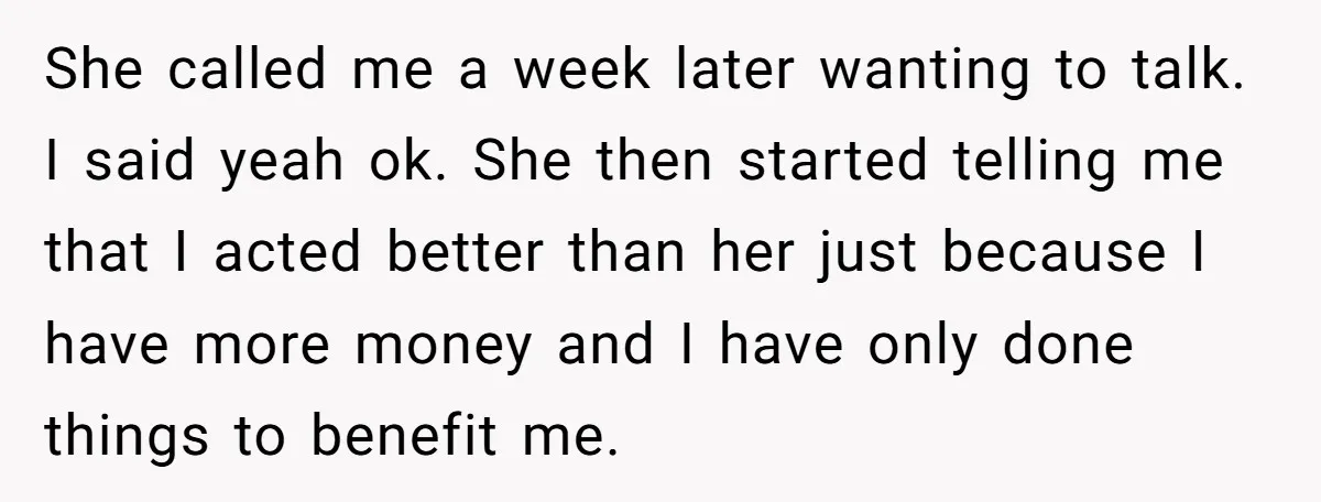 She called me a week later wanting to talk. I said yeah ok. She then started telling me that I acted better than her just because I have more money...