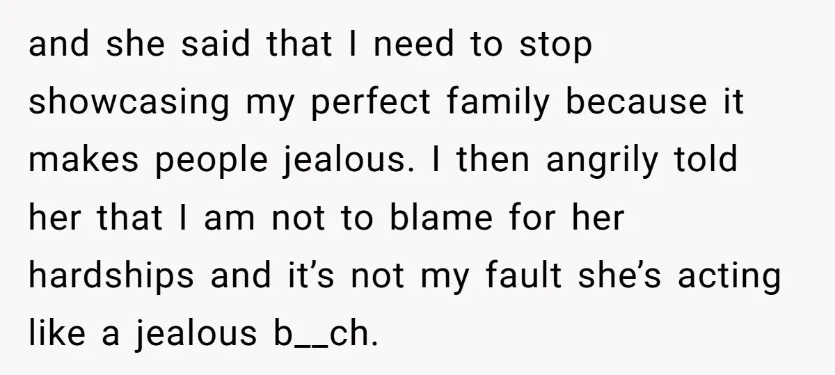 and she said that I need to stop showcasing my perfect family because it makes people jealous. I then angrily told her that I am not to blame for her...