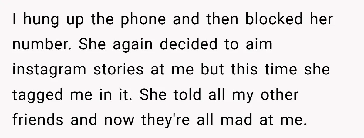 I hung up the phone and then blocked her number. She again decided to aim instagram stories at me but this time she tagged me in it. She told all...