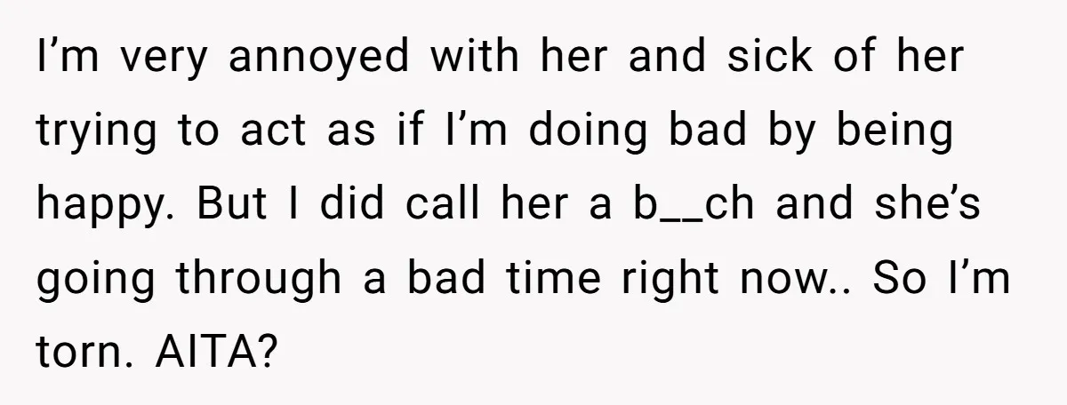 I’m very annoyed with her and sick of her trying to act as if I’m doing bad by being happy. But I did call her a b__ch and she’s going...