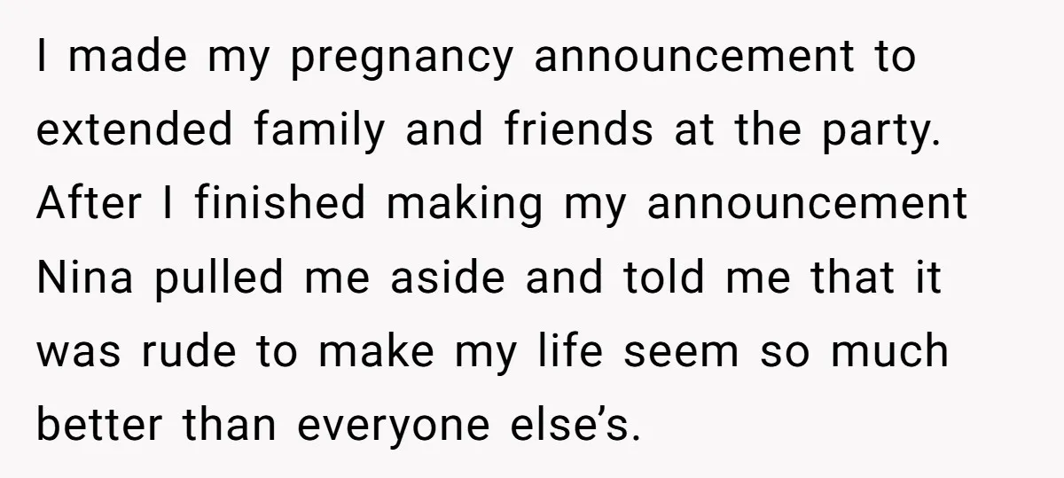 I made my pregnancy announcement to extended family and friends at the party. After I finished making my announcement Nina pulled me aside and told me that it was rude...