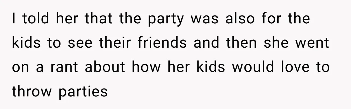 I told her that the party was also for the kids to see their friends and then she went on a rant about how her kids would love to throw...