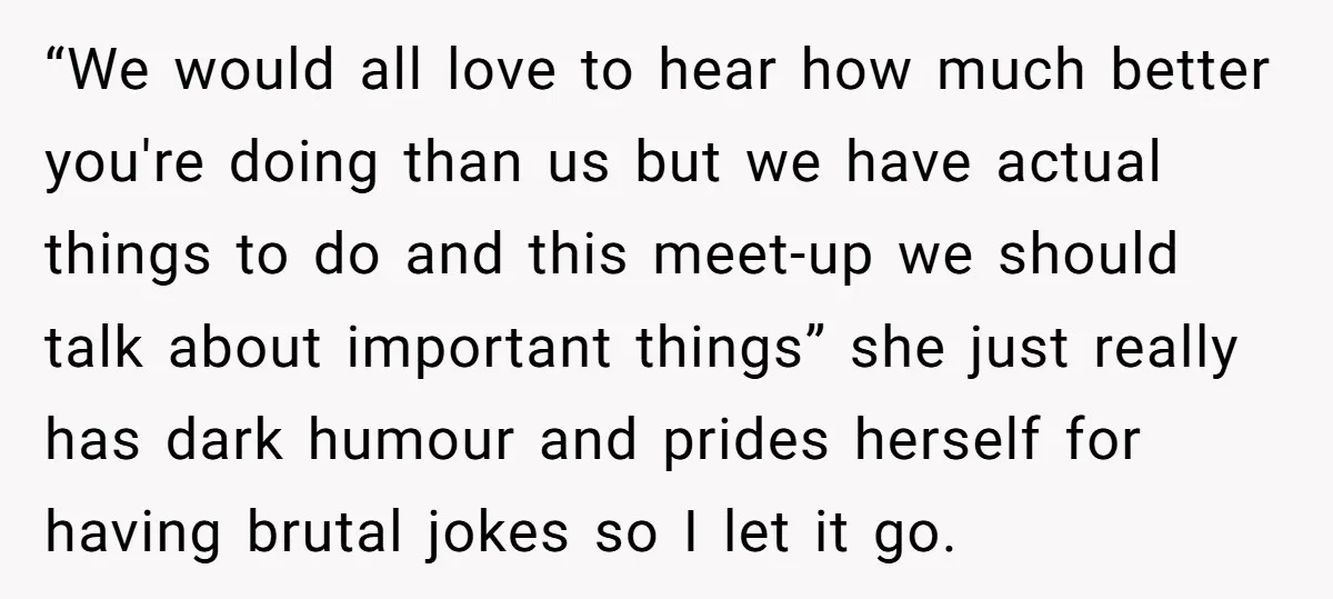 “We would all love to hear how much better you're doing than us but we have actual things to do and this meet-up we should talk about important things” she...