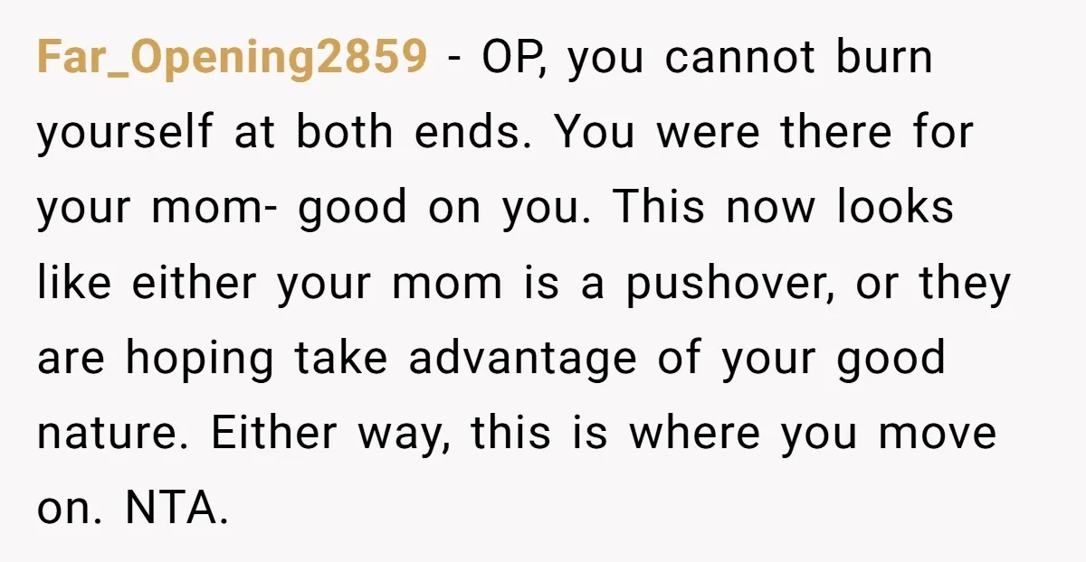 Far_Opening2859 - OP, you cannot burn yourself at both ends. You were there for your mom- good on you. This now looks like either your mom is a pushover, or...