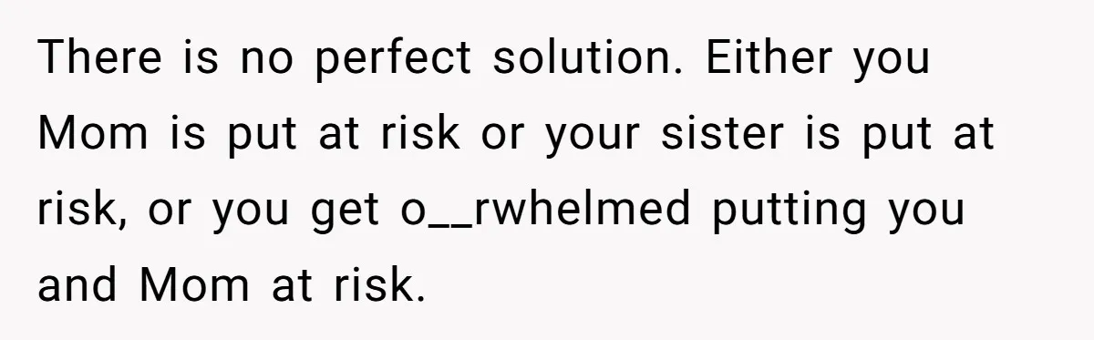 There is no perfect solution. Either you Mom is put at risk or your sister is put at risk, or you get o__rwhelmed putting you and Mom at risk.