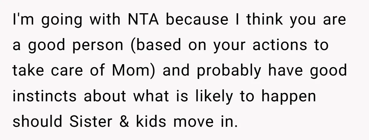 I'm going with NTA because I think you are a good person (based on your actions to take care of Mom) and probably have good instincts about what is likely...
