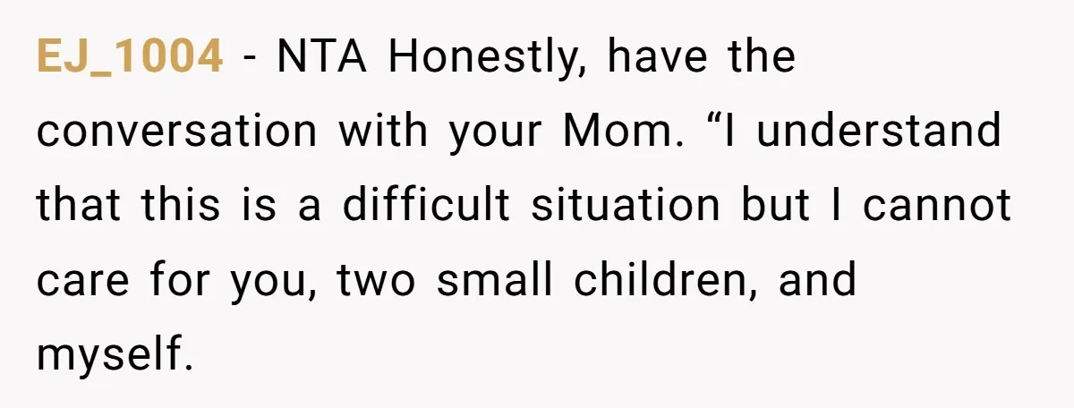 EJ_1004 - NTA Honestly, have the conversation with your Mom. “I understand that this is a difficult situation but I cannot care for you, two small children, and myself.