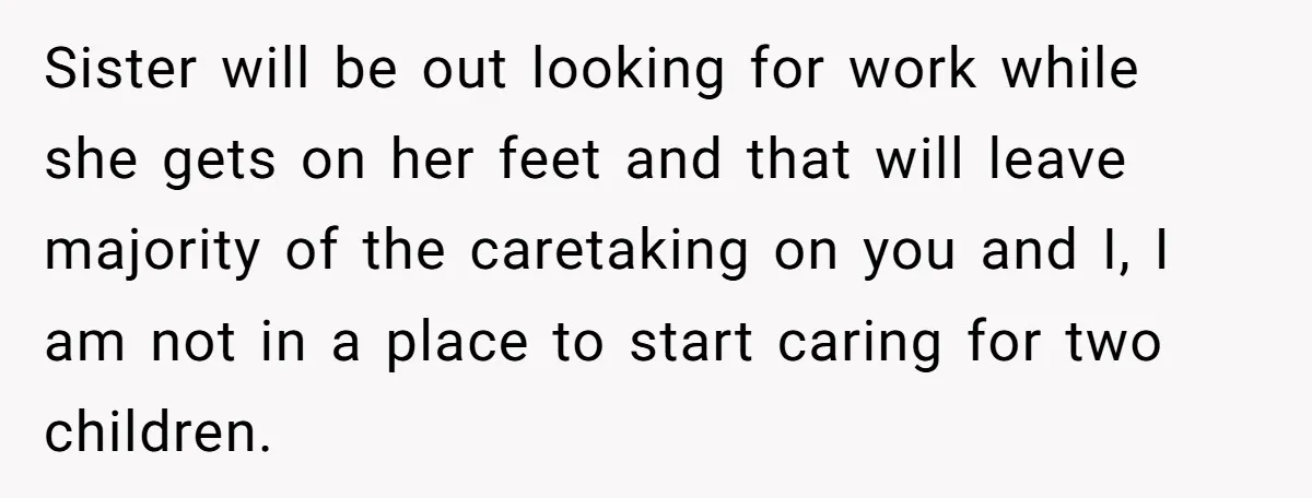 Sister will be out looking for work while she gets on her feet and that will leave majority of the caretaking on you and I, I am not in a...