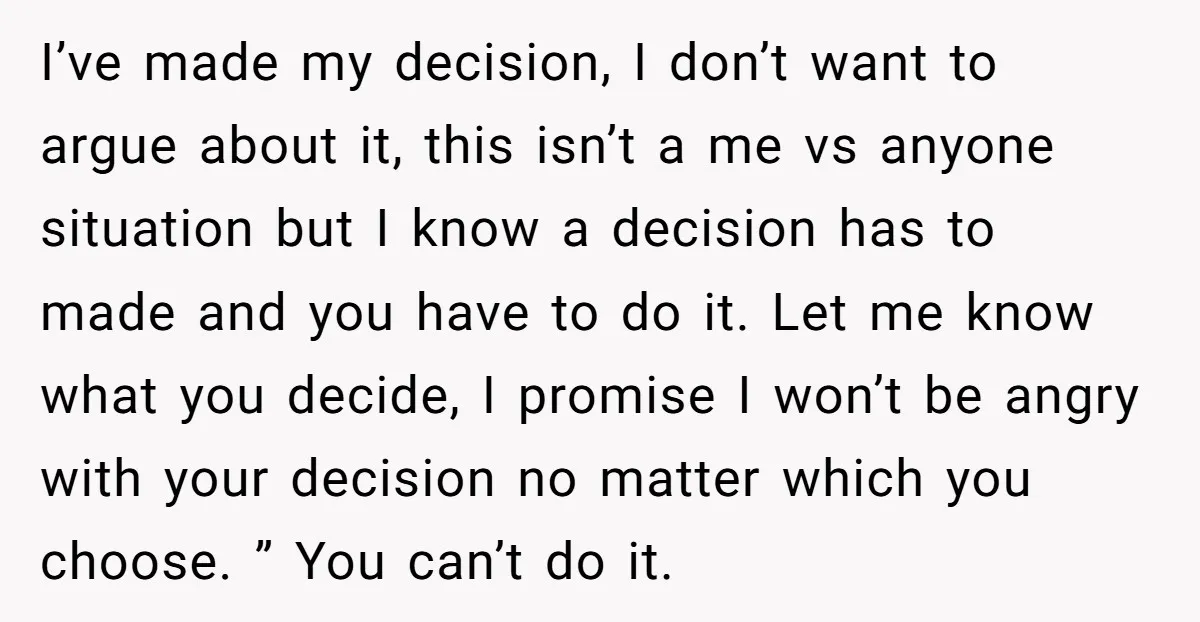 I’ve made my decision, I don’t want to argue about it, this isn’t a me vs anyone situation but I know a decision has to made and you have to...