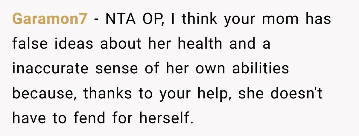 Garamon7 - NTA OP, I think your mom has false ideas about her health and a inaccurate sense of her own abilities because, thanks to your help, she doesn't have...