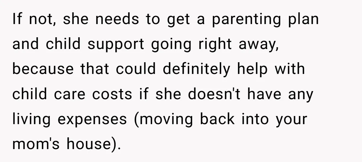 If not, she needs to get a parenting plan and child support going right away, because that could definitely help with child care costs if she doesn't have any living...