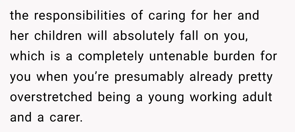 the responsibilities of caring for her and her children will absolutely fall on you, which is a completely untenable burden for you when you’re presumably already pretty overstretched being a...