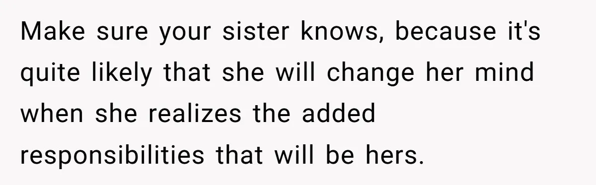 Make sure your sister knows, because it's quite likely that she will change her mind when she realizes the added responsibilities that will be hers.