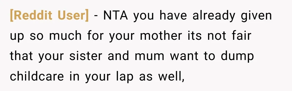 [Reddit User] - NTA you have already given up so much for your mother its not fair that your sister and mum want to dump childcare in your lap as...