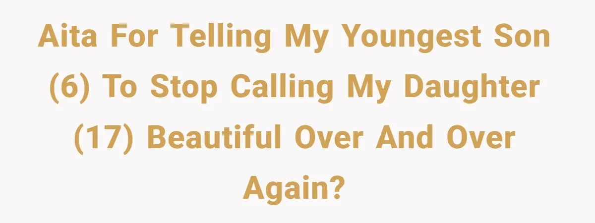 AITA for telling my youngest son (6) to stop calling my daughter (17) beautiful over and over again?