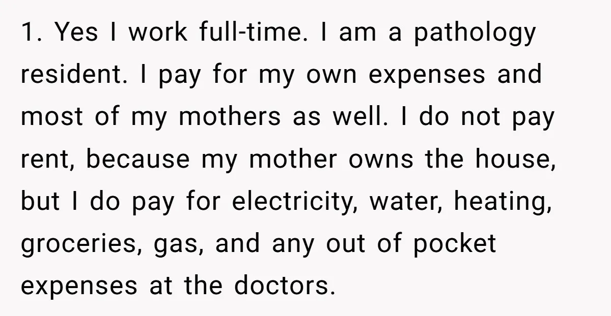1. Yes I work full-time. I am a pathology resident. I pay for my own expenses and most of my mothers as well. I do not pay rent, because my...