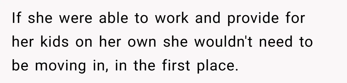 If she were able to work and provide for her kids on her own she wouldn't need to be moving in, in the first place.