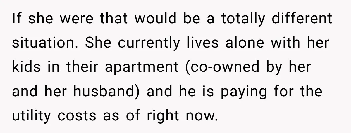 If she were that would be a totally different situation. She currently lives alone with her kids in their apartment (co-owned by her and her husband) and he is paying...
